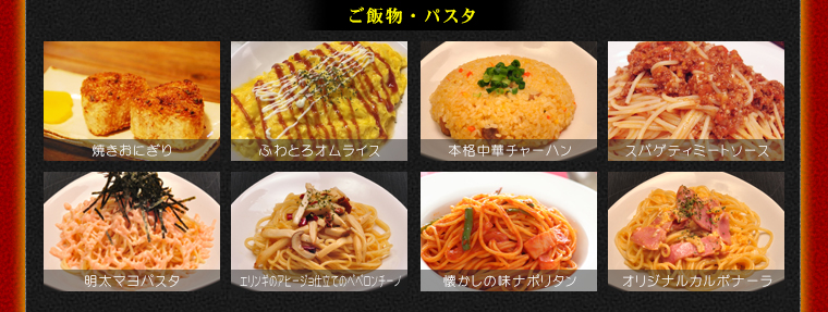 ご飯物・パスタ　焼きおにぎり、ふわとろオムライス、本格中華チャーハン、スパゲティミートソース、明太マヨパスタ、エリンギのアヒージョ仕立てのペペロンチーノ、懐かしの味ナポリタン、オリジナルカルボナーラ