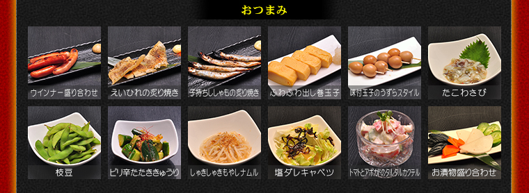 おつまみ　ウインナー盛り合わせ、えいひれの炙り焼き、子持ちししゃもの炙り焼き、ふわふわ出し巻き玉子、味付玉子のうずらスタイル、たこわさび、枝豆、ピリ辛たたききゅうり、しゃきしゃきもやしナムル、塩ダレキャベツ、トマトとアボカドのタルタルカクテル、お漬物盛り合わせ